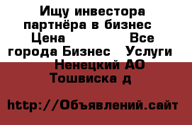 Ищу инвестора-партнёра в бизнес › Цена ­ 500 000 - Все города Бизнес » Услуги   . Ненецкий АО,Тошвиска д.